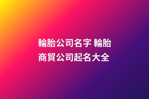 輪胎公司名字 輪胎商貿公司起名大全-第1張-公司起名-玄機派